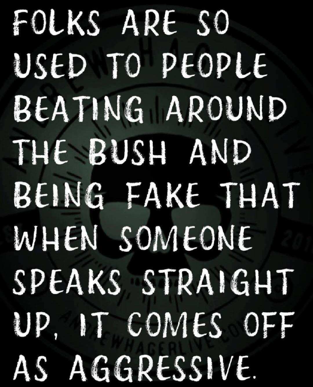 FOLKS ARE SO USED TO PEOPLE BEATING AROUND THE BUSH AND BEING FAKE THAT WHEN SOMEONE SPEAKS STRAIGHT UP, IT COMES OFF AS AGGRESSIVE.