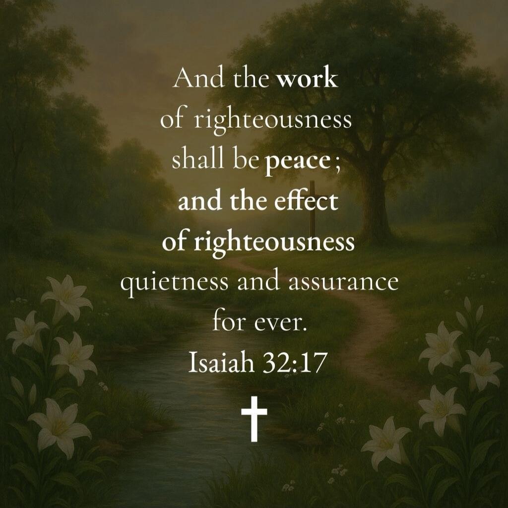 And the work of righteousness shall be peace; and the effect of righteousness quietness and assurance for ever. Isaiah 32:17
✝