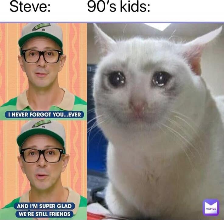 Steve: 90's kids: I NEVER FORGOT YOU... EVER AND I'M SUPER GLAD WE'RE STILL FRIENDS