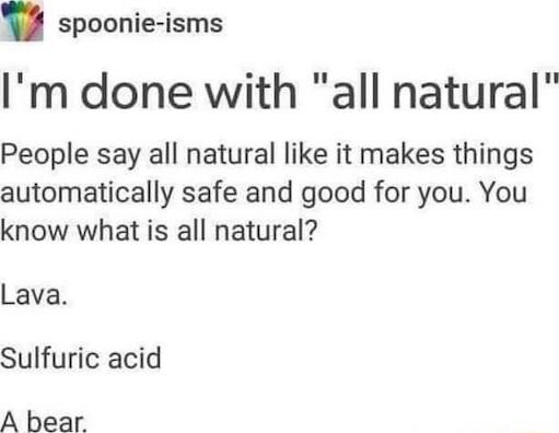 spoonie isms Im done with all natural People say all natural like it makes things automatically safe and good for you You know what is all natural Lava Sulfuric acid A bear