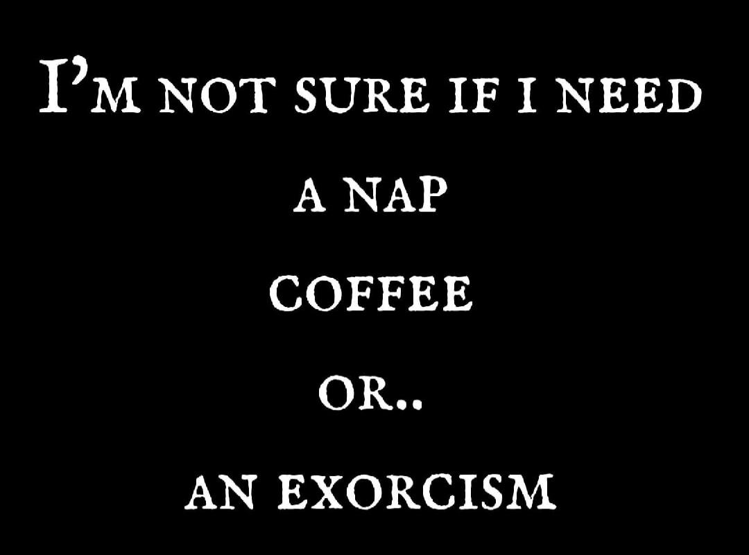 I'M NOT SURE IF I NEED A NAP COFFEE OR.. AN EXORCISM