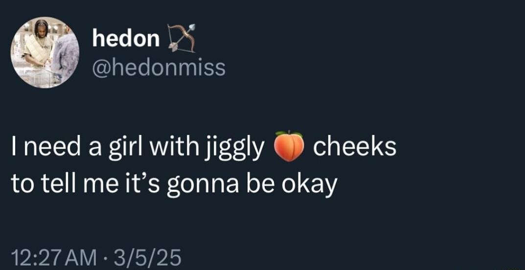 hedon hedonmiss I need a girl with jiggly cheeks to tell me its gonna be okay 1227AM 3525