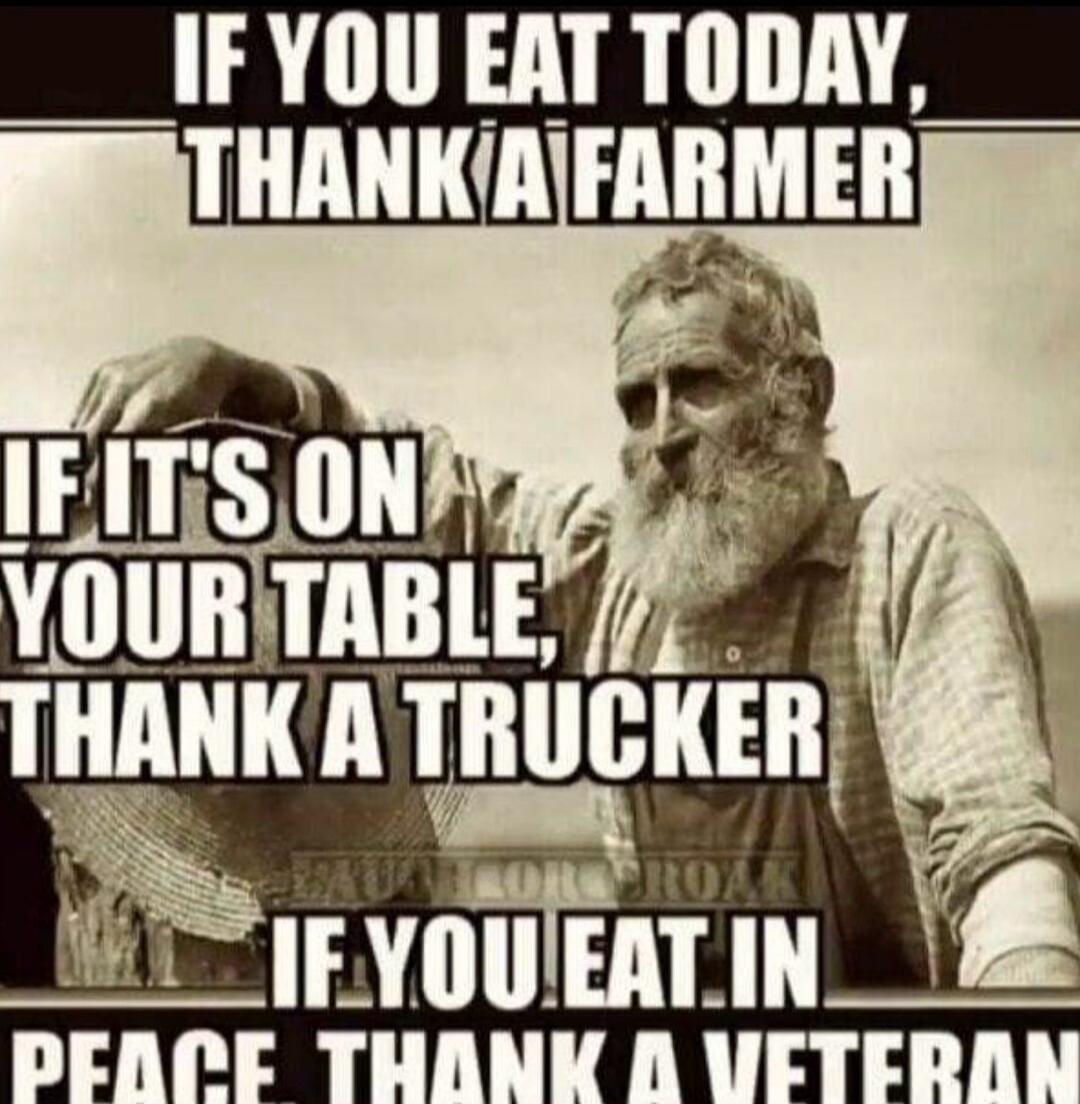 IF YOU EAT TODAY, THANK A FARMER. IF IT'S ON YOUR TABLE, THANK A TRUCKER. IF YOU EAT IN PEACE, THANK A VETERAN.