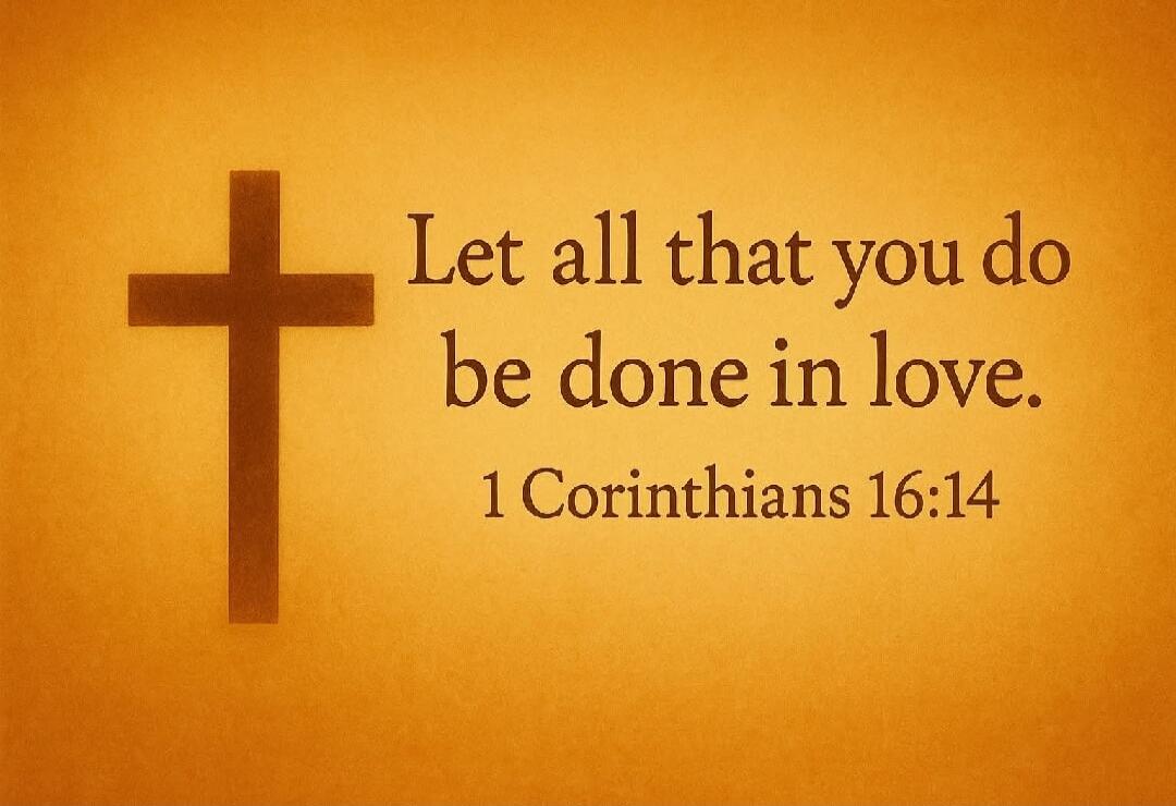 Let all that you do be done in love. 1 Corinthians 16:14