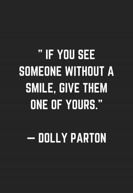 IF YOU SEE SOMEONE WITHOUT A SMILE, GIVE THEM ONE OF YOURS. - DOLLY PARTON
