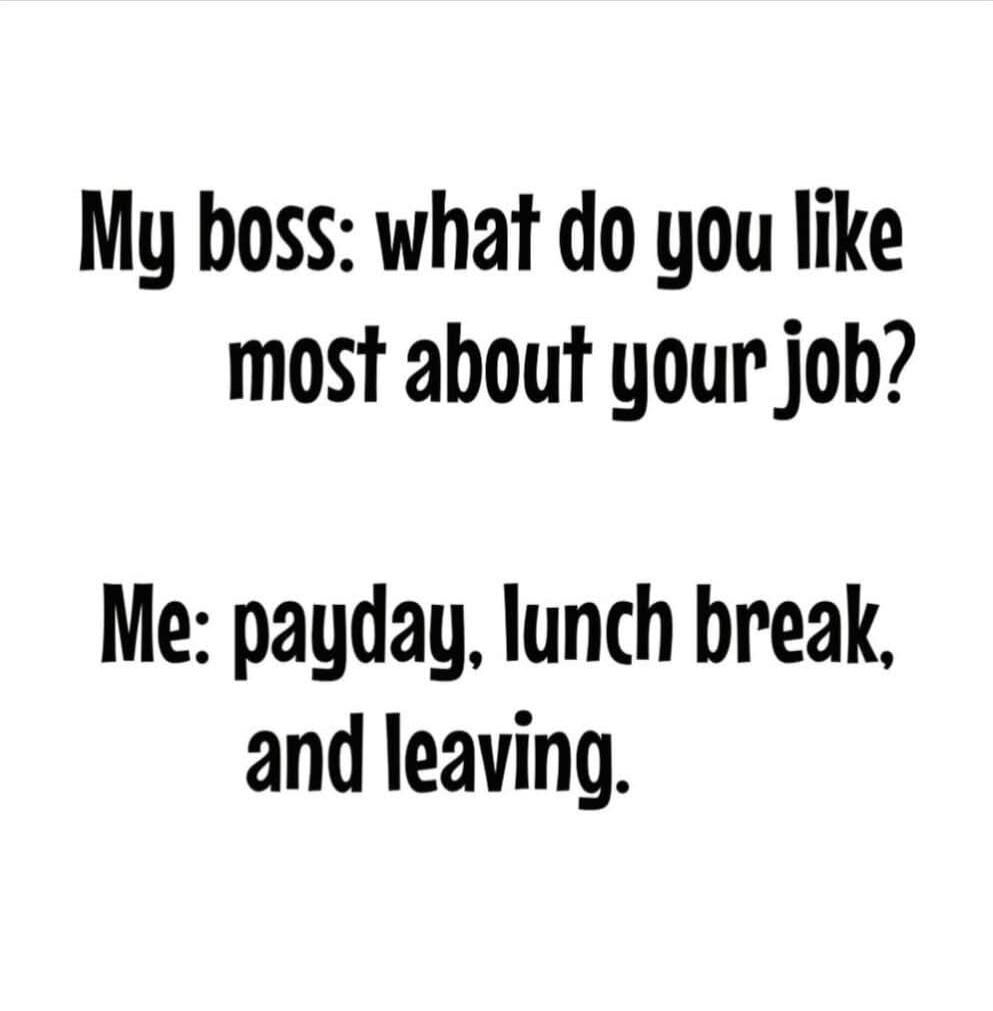 My boss: what do you like most about your job? Me: payday, lunch break, and leaving.
