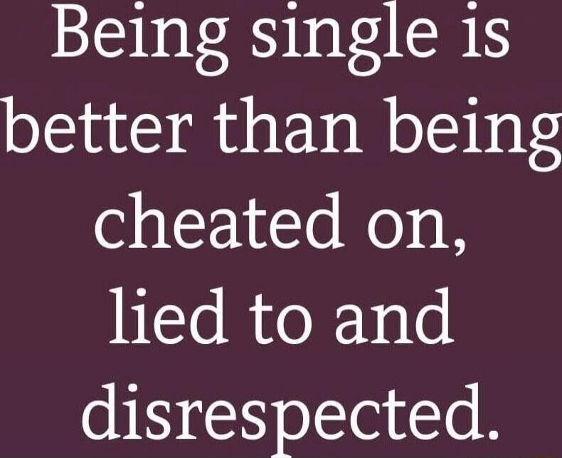 Being single is better than being cheated on, lied to and disrespected.