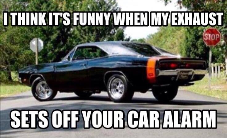 I THINK IT'S FUNNY WHEN MY EXHAUST SETS OFF YOUR CAR ALARM