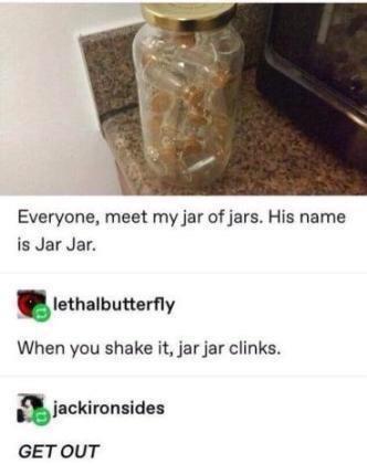 Everyone meet my jar of jars His name is Jar Jar Iohalbuttary When you shake it jar jar clinks GETOUT ckironsides