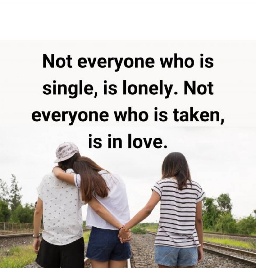 Not everyone who is single, is lonely. Not everyone who is taken, is in love.