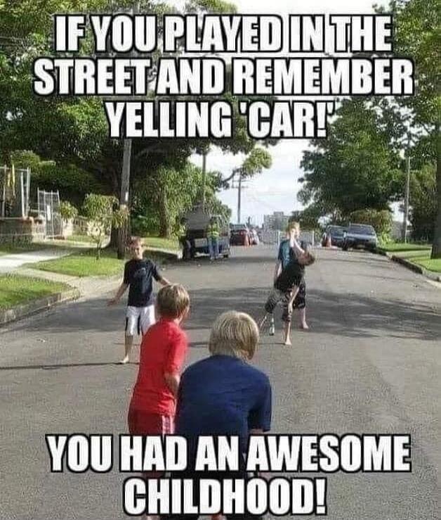 IF YOU PLAYED IN THE STREET AND REMEMBER YELLING 'CAR' YOU HAD AN AWESOME CHILDHOOD!