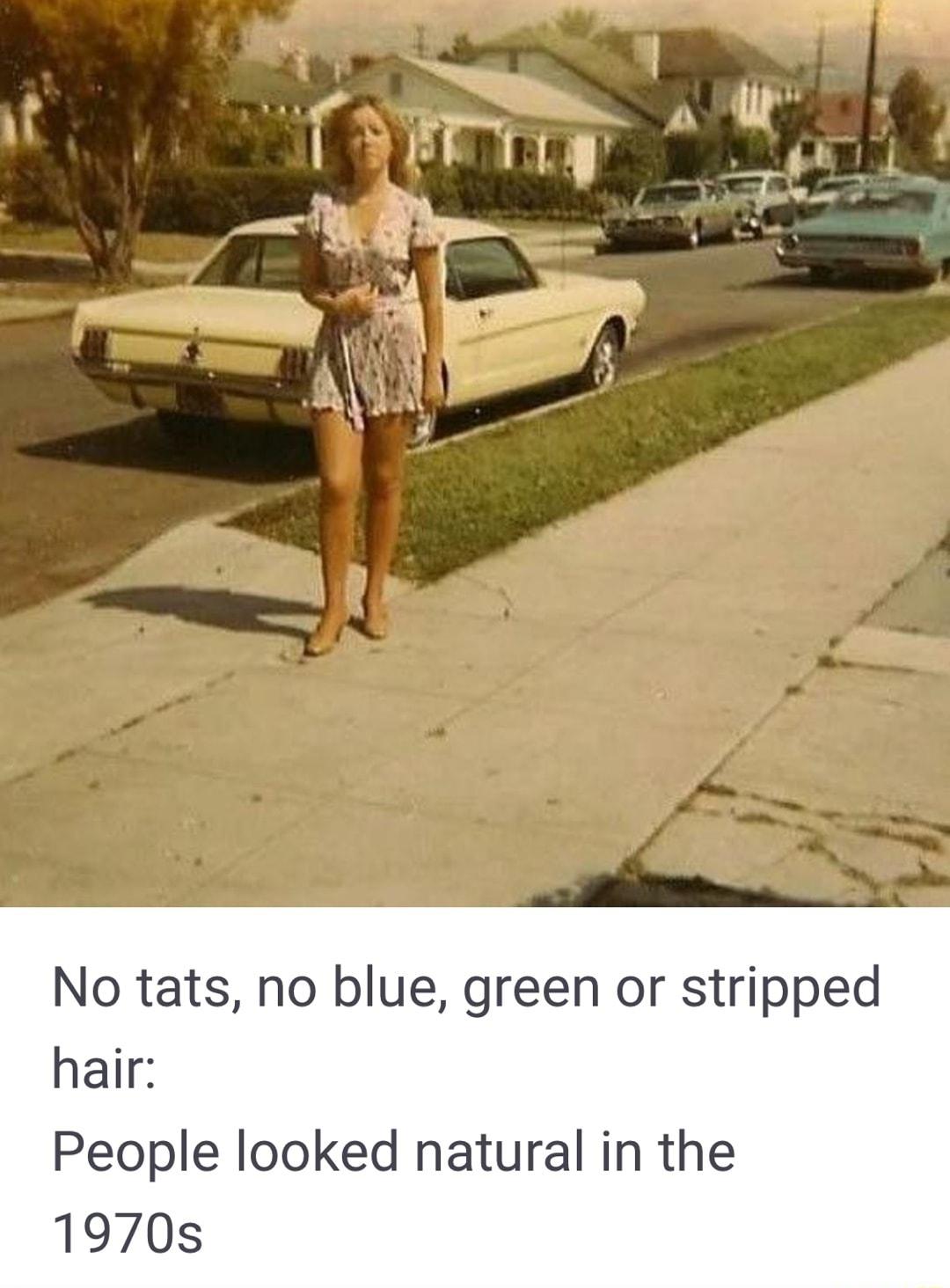 No tats no blue green or stripped hair People looked natural in the 1970s