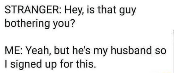 STRANGER Hey is that guy bothering you ME Yeah but hes my husband so signed up for this