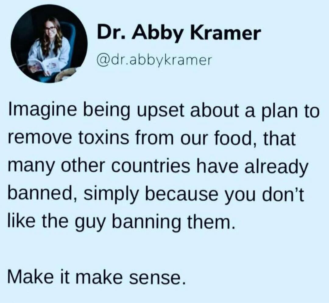 Dr. Abby Kramer @dr.abbykramer Imagine being upset about a plan to remove toxins from our food, that many other countries have already banned, simply because you don't like the guy banning them. Make it make sense.