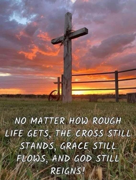 NO MATTER HOW ROUGH LIFE GETS, THE CROSS STILL STANDS, GRACE STILL FLOWS, AND GOD STILL REIGNS!