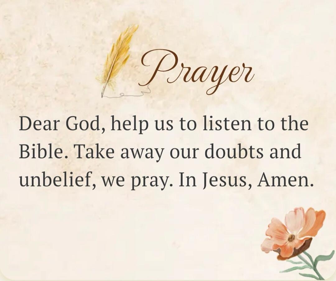 Prayer Dear God, help us to listen to the Bible. Take away our doubts and unbelief, we pray. In Jesus, Amen.