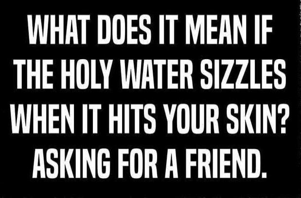 WHAT DOES IT MEAN IF THE HOLY WATER SIZZLES WHEN IT HITS YOUR SKIN? ASKING FOR A FRIEND.