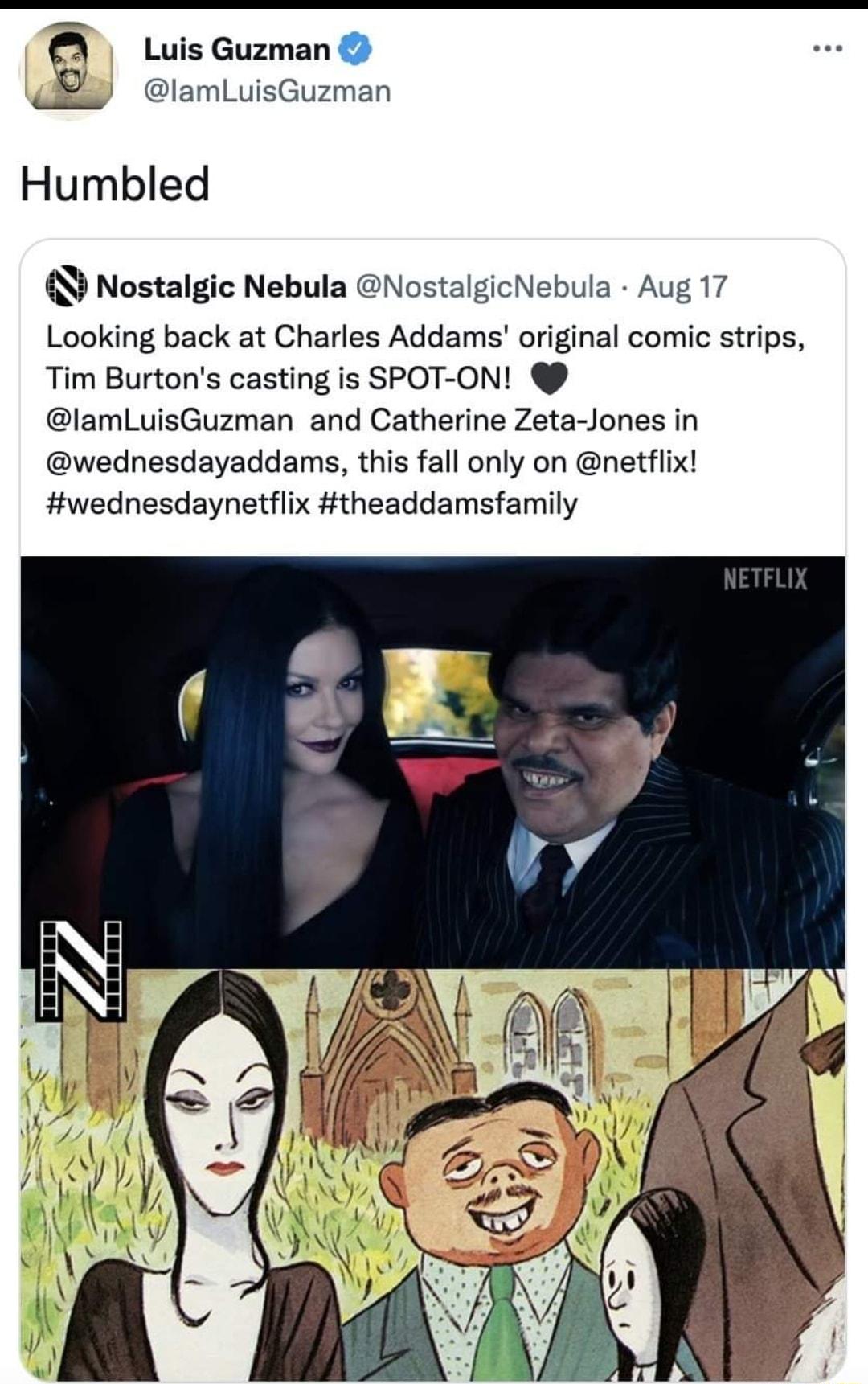 Luis Guzman lamLuisGuzman Humbled Nostalgic Nebula NostalgicNebula Aug 17 Looking back at Charles Addams original comic strips Tim Burtons casting is SPOT ON lamLuisGuzman and Catherine Zeta Jones in wednesdayaddams this fall only on netflix wednesdaynetflix theaddamsfamily