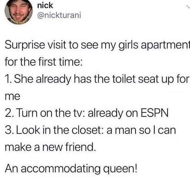 nick nickturani Surprise visit to see my girls apartment for the first time 1 She already has the toilet seat up for me 2Turn on the tv already on ESPN 3Look in the closet aman so can make a new friend An accommodating queen