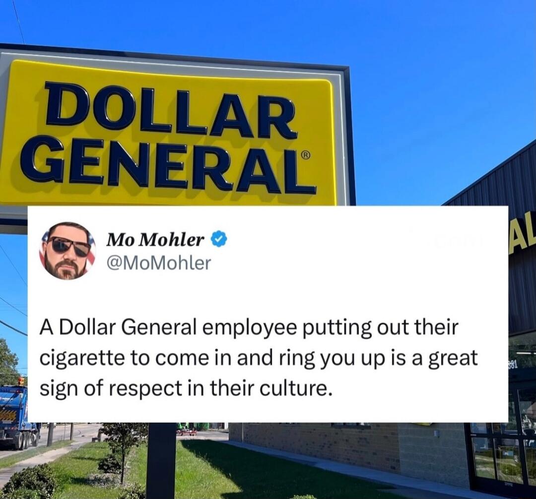 DOLLAR GENERAL Mo Mohler @MoMohler A Dollar General employee putting out their cigarette to come in and ring you up is a great sign of respect in their culture.