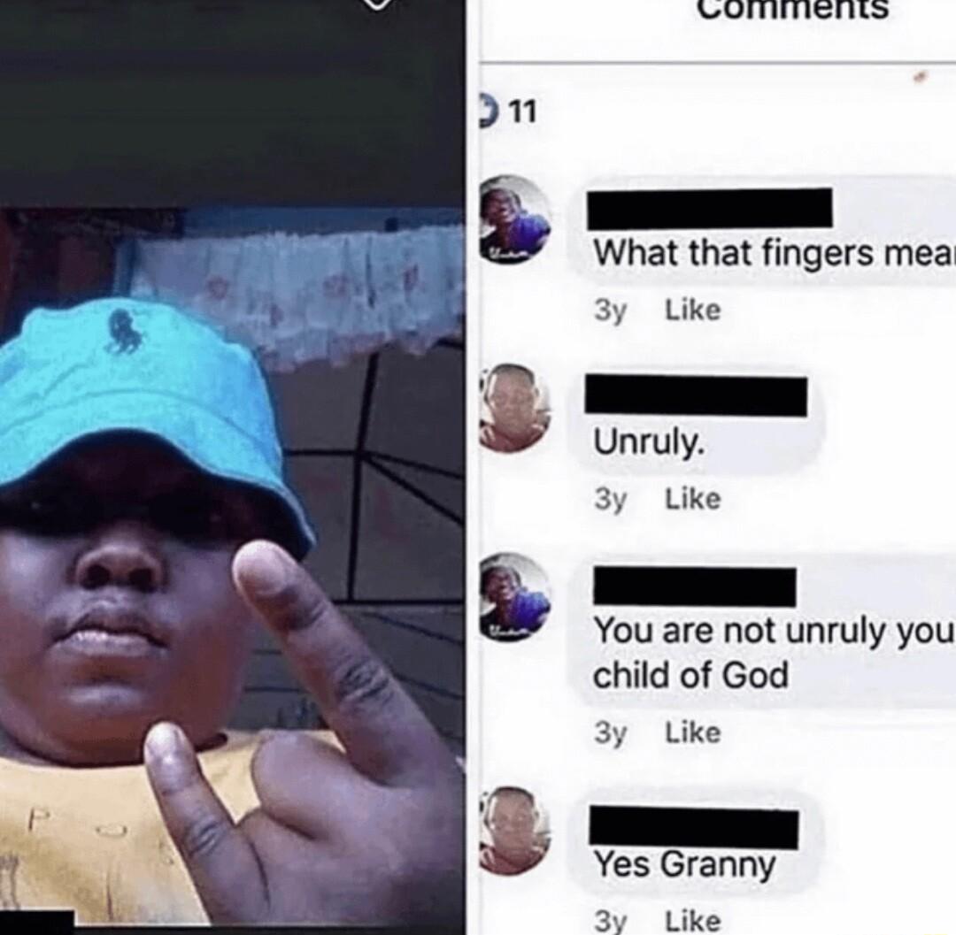 bl bl Ll g m s What that fingers mea 3y Like Unruly 3y Like B N You are not unruly you child of God 3y Like 3 v Yes Granny 3y Like