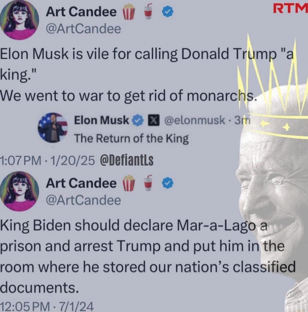 ArtCandee RTM ArtCandee Elon Musk is vile for calling Donald Trump a king We went to war to get rid of monarchs Elon Musk B elonmusk 317 The Return of the King 07PM 12025 Defiantls ArtCandee j ArtCandee King Biden should declare Mar a Lago a prison and arrest Trump and put him in the room where he stored our nations classified documents 1205PM 7124