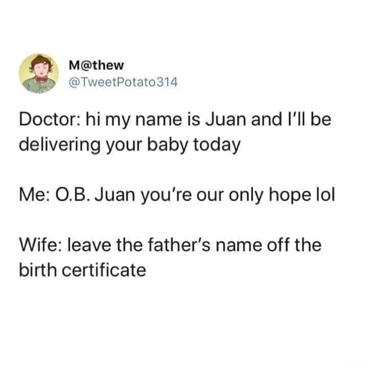 t Mthew TweetPotato314 Doctor hi my name is Juan and Ill be delivering your baby today Me OB Juan youre our only hope lol Wife leave the fathers name off the birth certificate