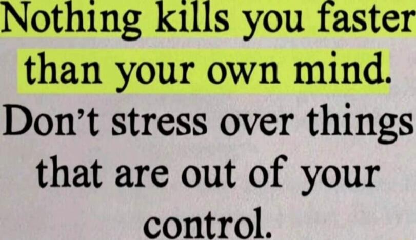 Nothing kills you faster than your own mind. Don't stress over things that are out of your control.