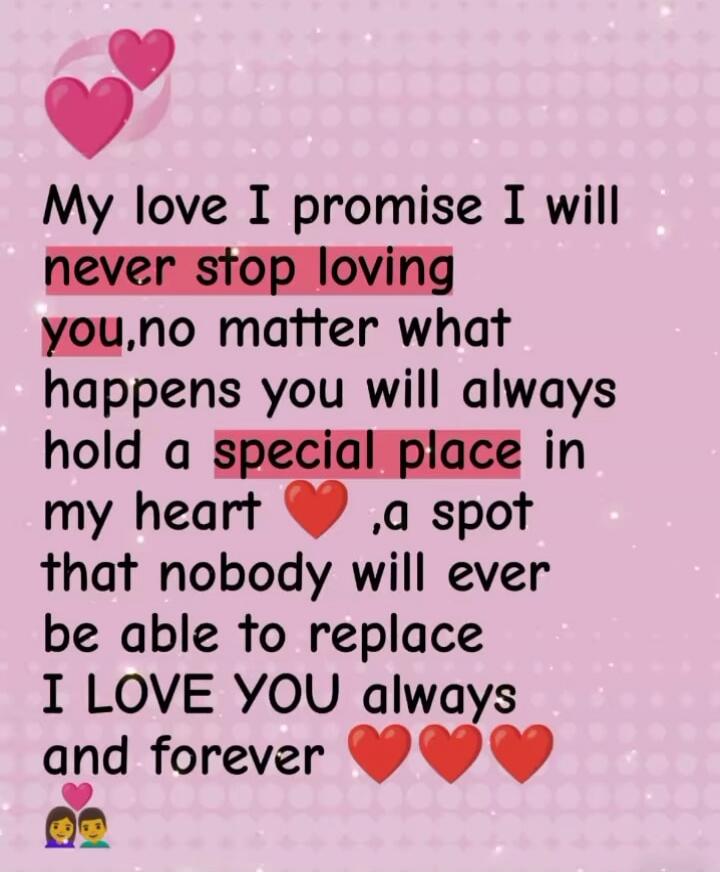 My love I promise I will never stop loving you, no matter what happens you will always hold a special place in my heart ❤️, a spot that nobody will ever be able to replace I LOVE YOU always and forever ❤️❤️❤️