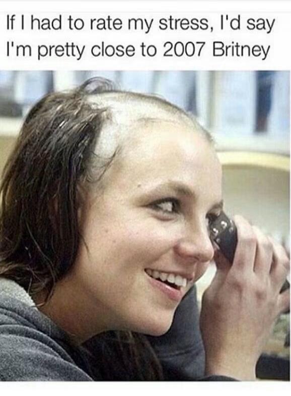If I had to rate my stress, I'd say I'm pretty close to 2007 Britney