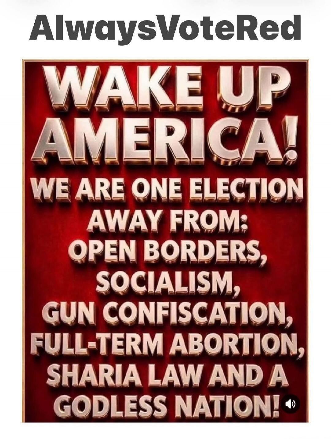 AlwaysVoteRed WAKE UP AMERICA! WE ARE ONE ELECTION AWAY FROM: OPEN BORDERS, SOCIALISM, GUN CONFISCATION, FULL-TERM ABORTION, SHARIA LAW AND A GODLESS NATION!