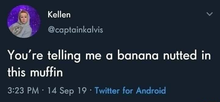 Kellen v captainkalvis Youre telling me a banana nutted in this muffin 323 PM 14 Sep 19 Twitter for Android