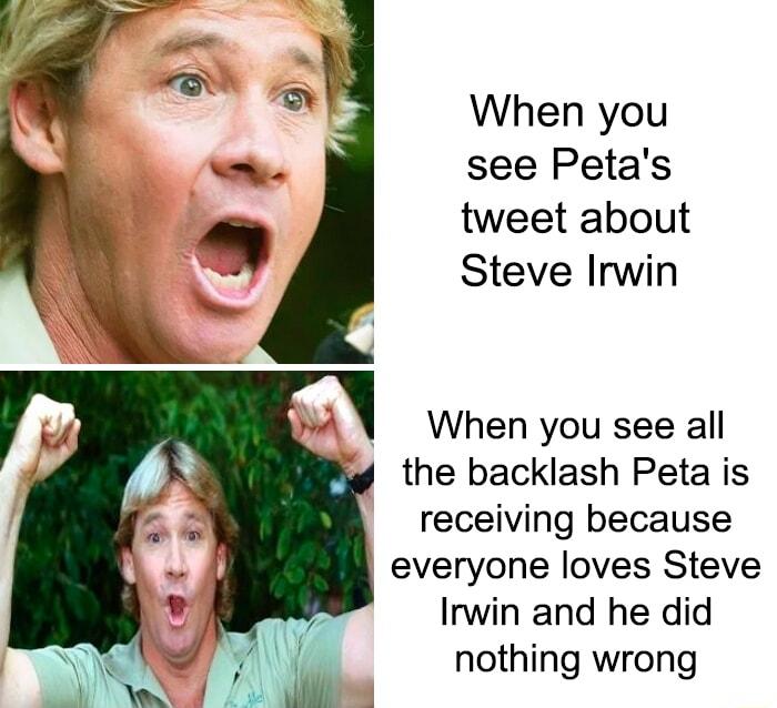 When you see Petas tweet about Steve Irwin When you see all the backlash Peta is receiving because everyone loves Steve Irwin and he did nothing wrong