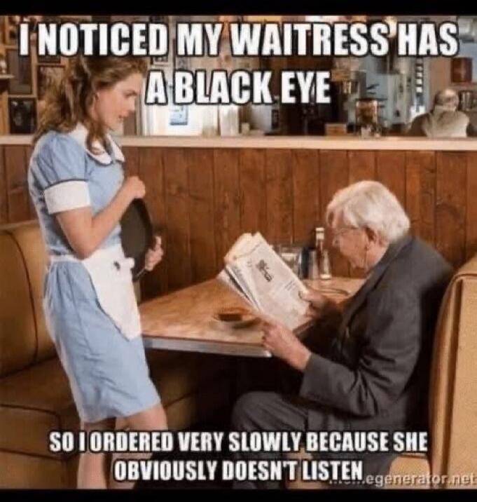 I NOTICED MY WAITRESS HAS A BLACK EYE SO I ORDERED VERY SLOWLY BECAUSE SHE OBVIOUSLY DOESN'T LISTEN