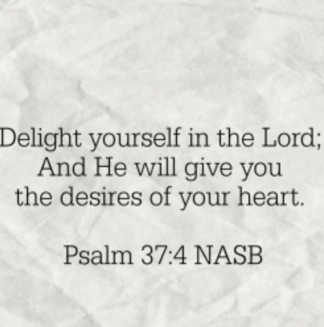 Delight yourself in the Lord; And He will give you the desires of your heart. Psalm 37:4 NASB
