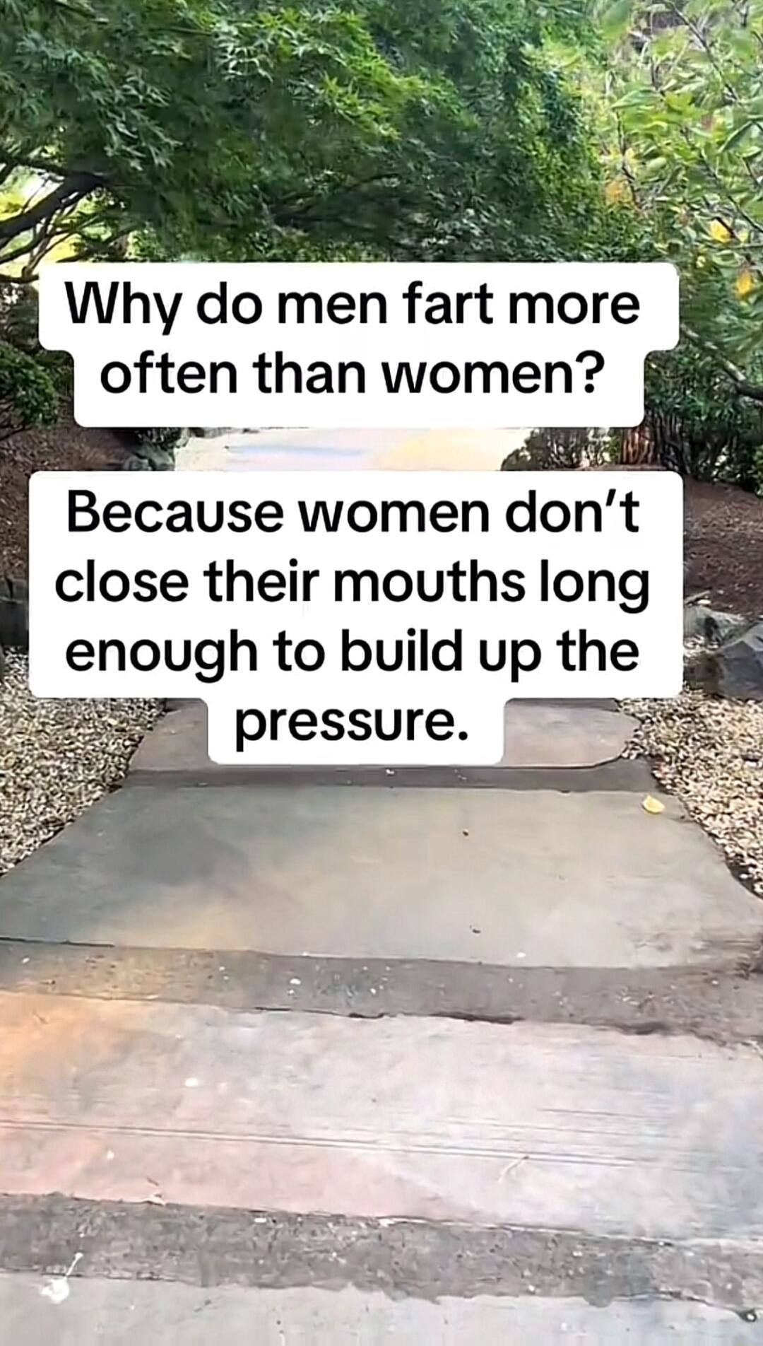 Whydo me fart more often than women Because women dont close their mouths long enough to build up the