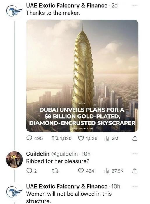 UAE Exotic Falconry Finance 2d C Thanks to the maker 5 1 Al DUBAI UNVEILS PLANS FOR A 9 BILLION GOLD PLATED DIAMOND ENCRUSTED SKYSCRAPER Quags 111820 Q1526 ly 2m K 4 Guildelin guildelin 10h Ribbed for her pleasure Q2 u Qua2a 2ok UAE Exotic Falconry Finance 10h Women will not be allowed in this structure