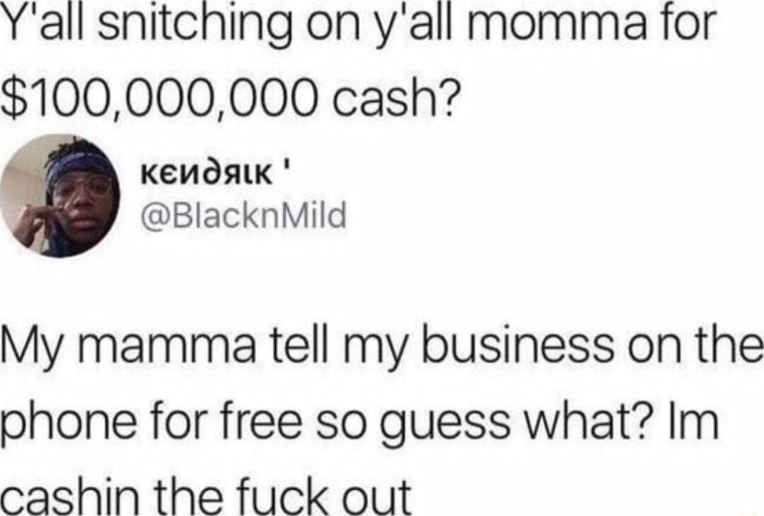 Yall snitching on yall momma for 100000000 cash Kenosk BlacknMild My mamma tell my business on the phone for free so guess what Im cashin the fuck out