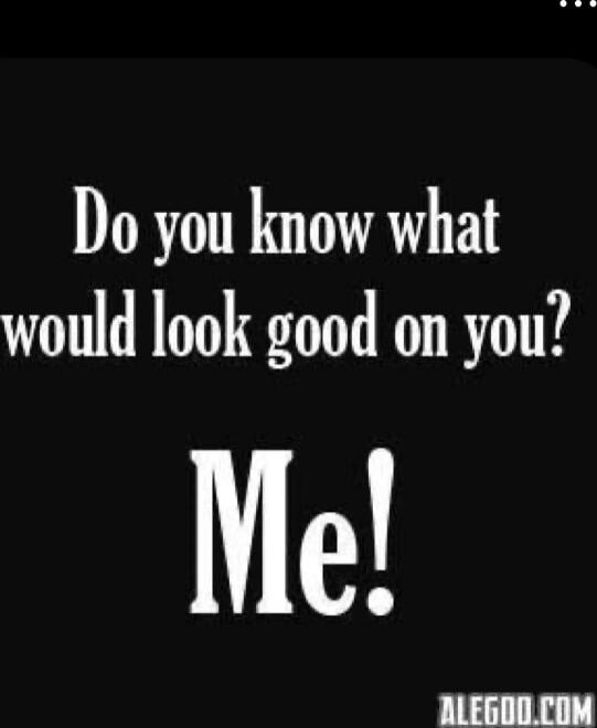 Do you know what would look good on you? Me!