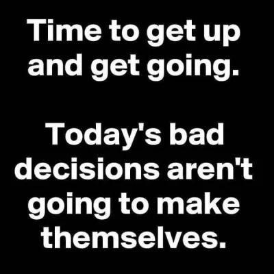 Time togetup and get going Todays bad decisions arent going to make themselves