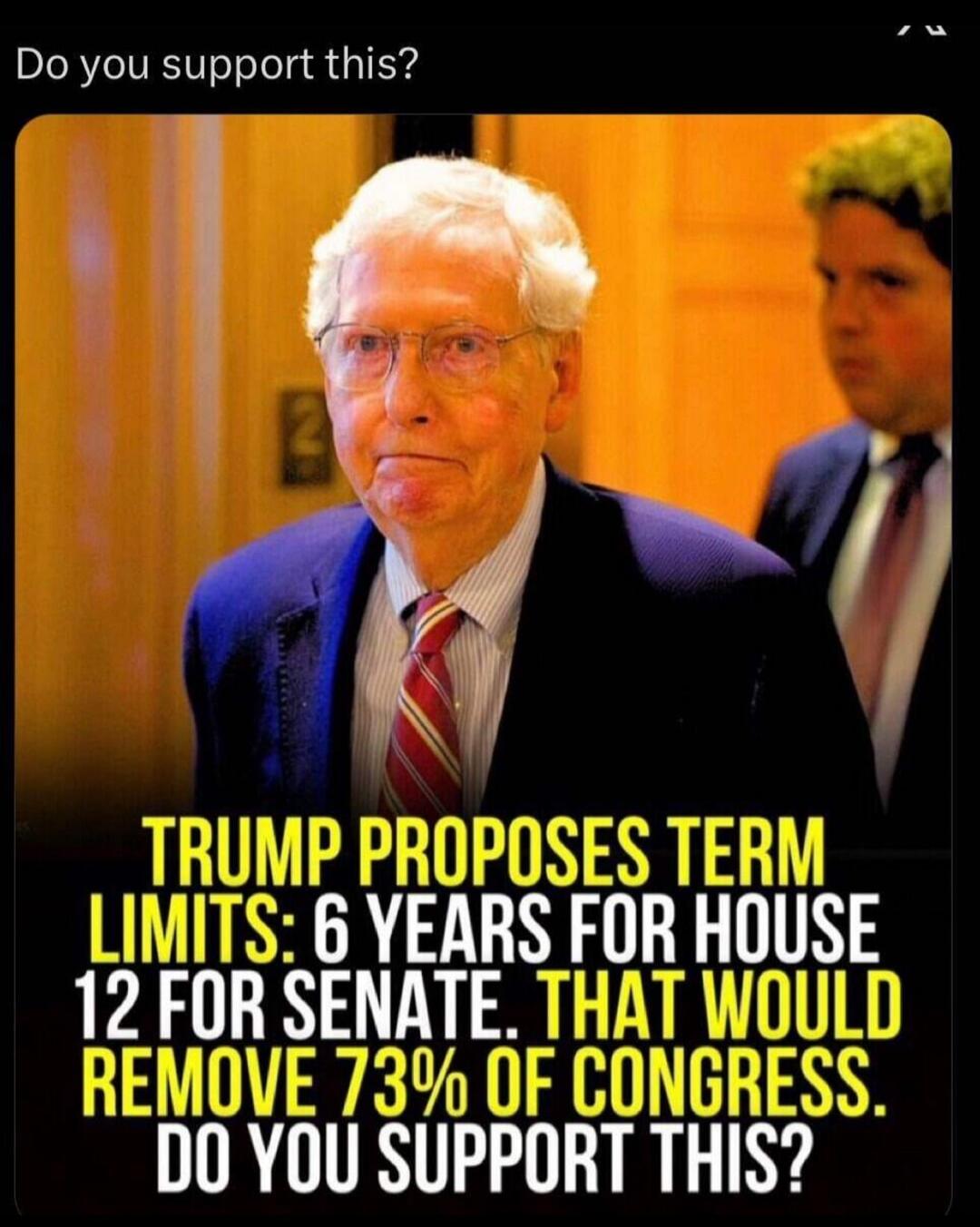 Do you support this? TRUMP PROPOSES TERM LIMITS: 6 YEARS FOR HOUSE 12 FOR SENATE. THAT WOULD REMOVE 73% OF CONGRESS. DO YOU SUPPORT THIS?