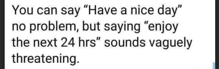 You can say Have a nice day no problem but saying enjoy the next 24 hrs sounds vaguely threatening