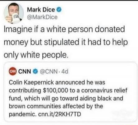 Mark Dice: Imagine if a white person donated money but stipulated it had to help only white people.
CNN: Colin Kaepernick announced he was contributing $100,000 to a coronavirus relief fund, which will go toward aiding black and brown communities affected by the pandemic. cnn.it/2RKH7TD