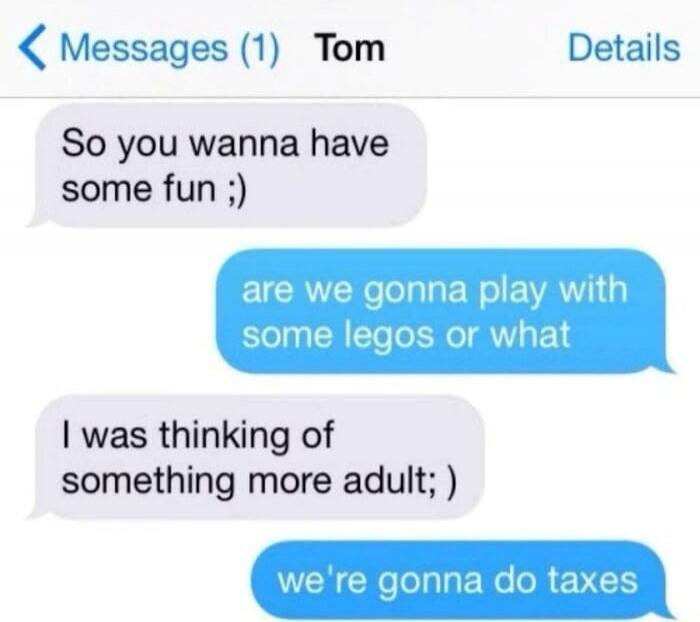 Messages (1) Tom Details So you wanna have some fun ;) are we gonna play with some legos or what I was thinking of something more adult ;) we're gonna do taxes
