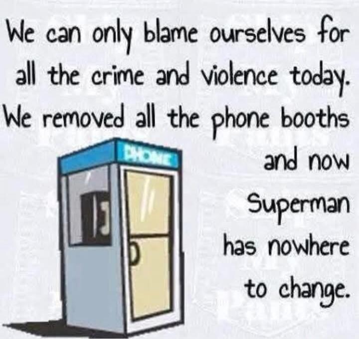 We can only blame ourselves for all the crime and violence today. We removed all the phone booths and now Superman has nowhere to change.