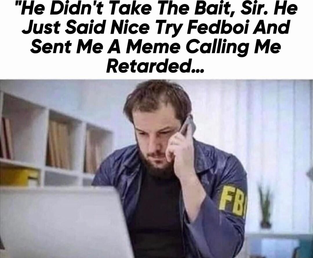 He Didnt Take The Bait Sir He Just Said Nice Try Fedboi And Sent Me A Meme Calling Me Retarded