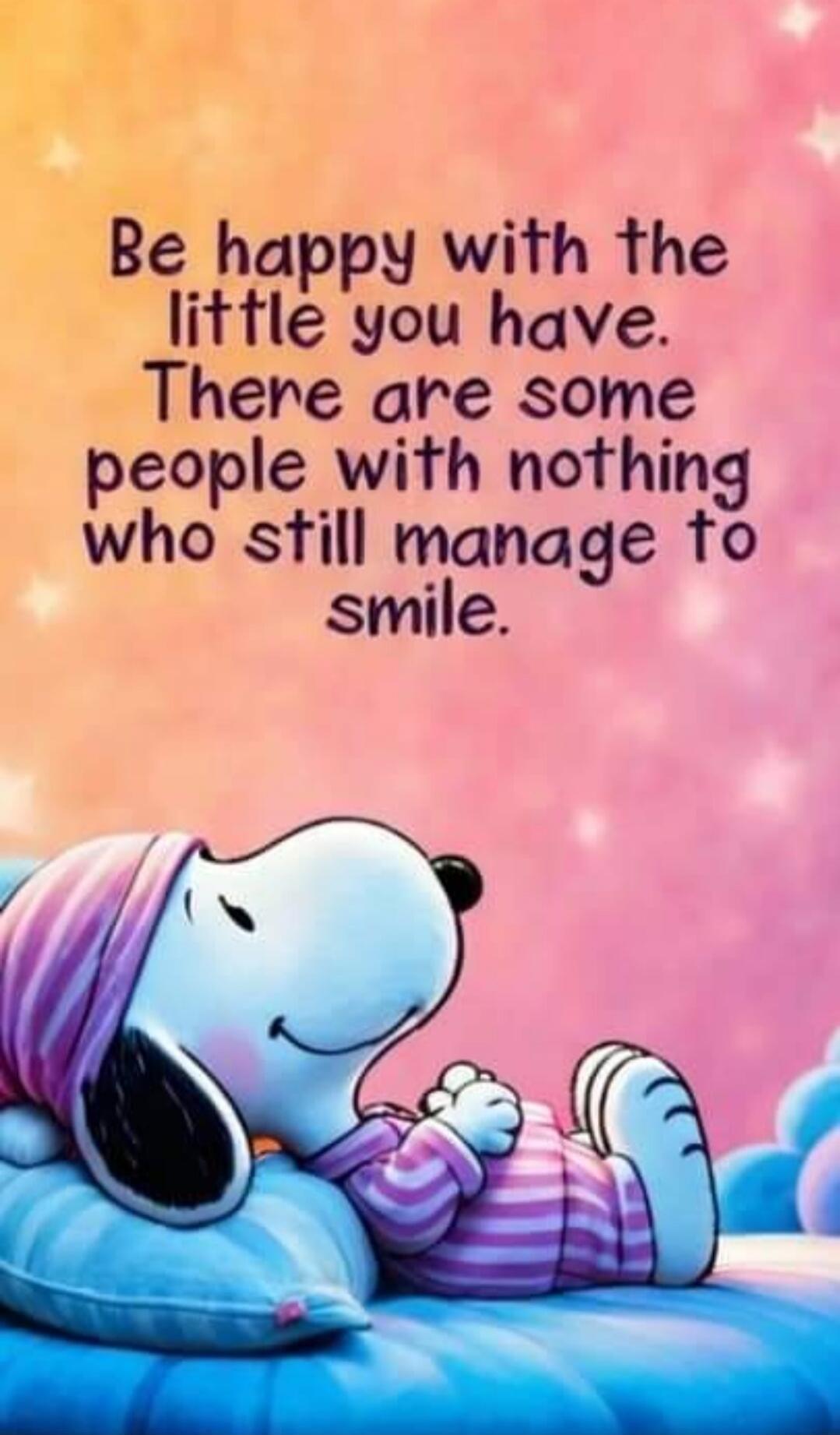 Be happy with the little you have. There are some people with nothing who still manage to smile.