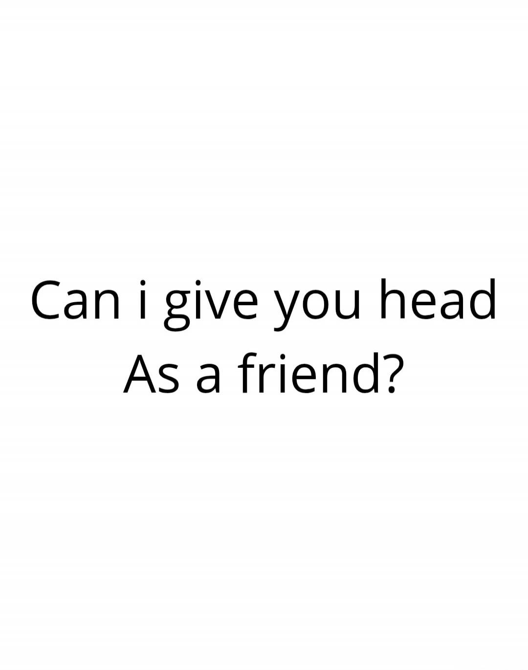 Can i give you head As a friend?
