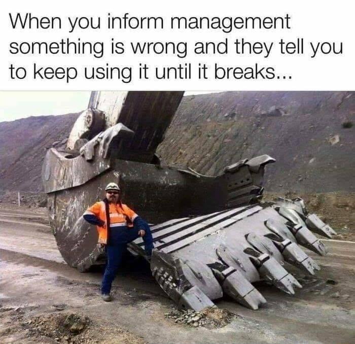 When you inform management something is wrong and they tell you to keep using it until it breaks