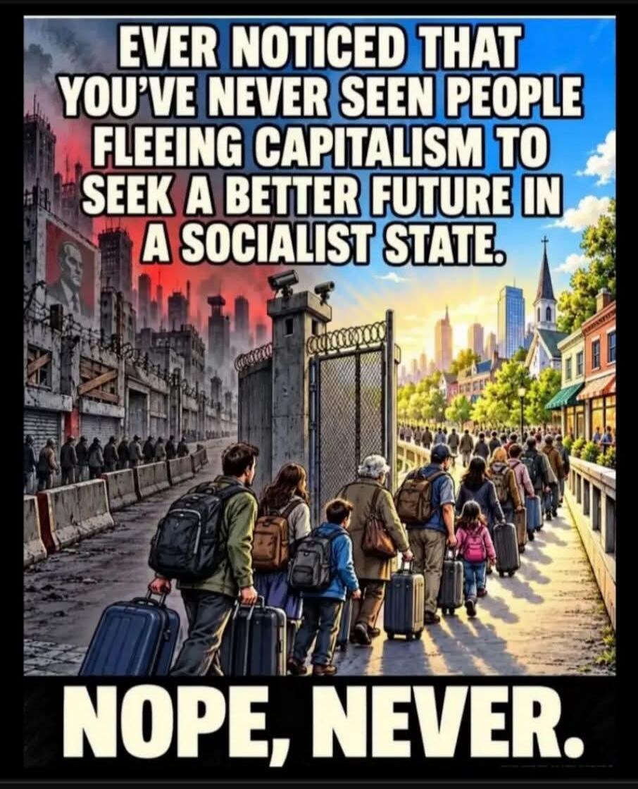 EVER NOTICED THAT YOU'VE NEVER SEEN PEOPLE FLEEING CAPITALISM TO SEEK A BETTER FUTURE IN A SOCIALIST STATE. NOPE, NEVER.